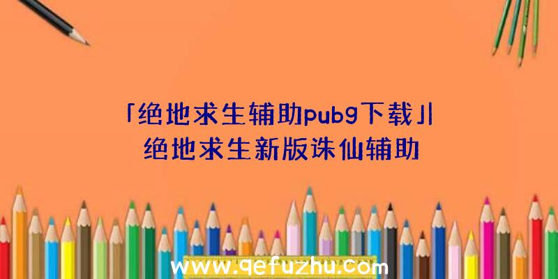 「绝地求生辅助pubg下载」|绝地求生新版诛仙辅助